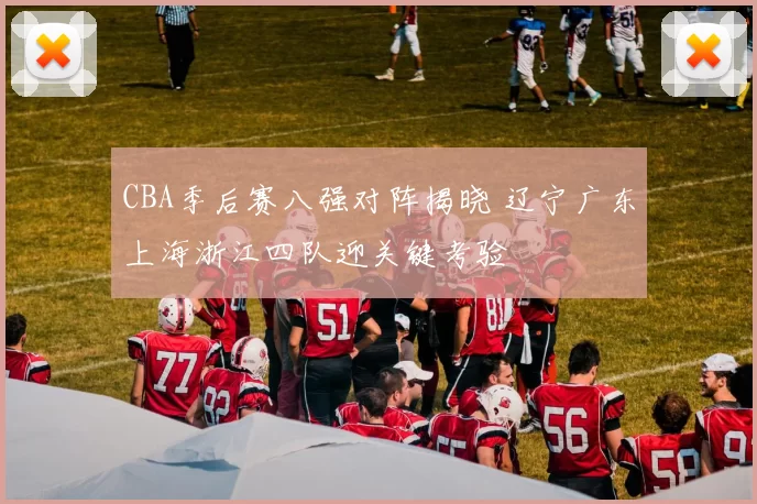 CBA季后赛八强对阵揭晓 辽宁广东上海浙江四队迎关键考验