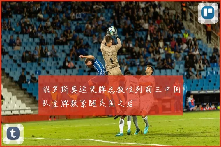 俄罗斯奥运奖牌总数位列前三中国队金牌数紧随美国之后