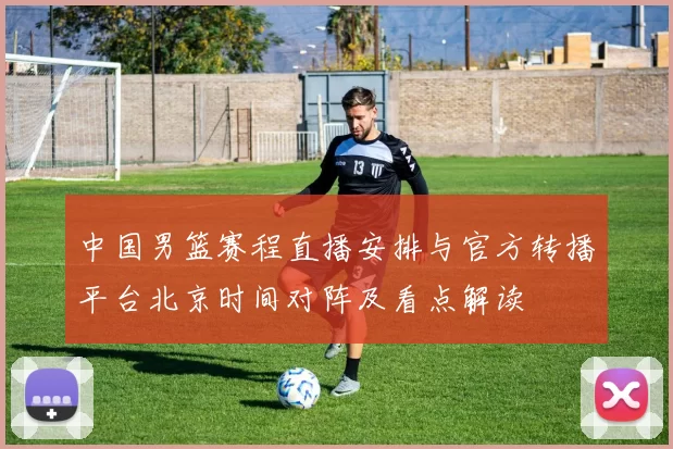 中国男篮赛程直播安排与官方转播平台北京时间对阵及看点解读