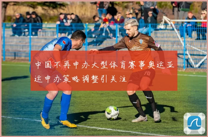 中国不再申办大型体育赛事奥运亚运申办策略调整引关注