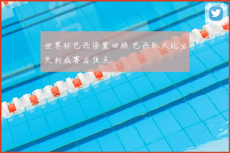 世界杯巴西惨案回顾 巴西队大比分失利成赛后焦点