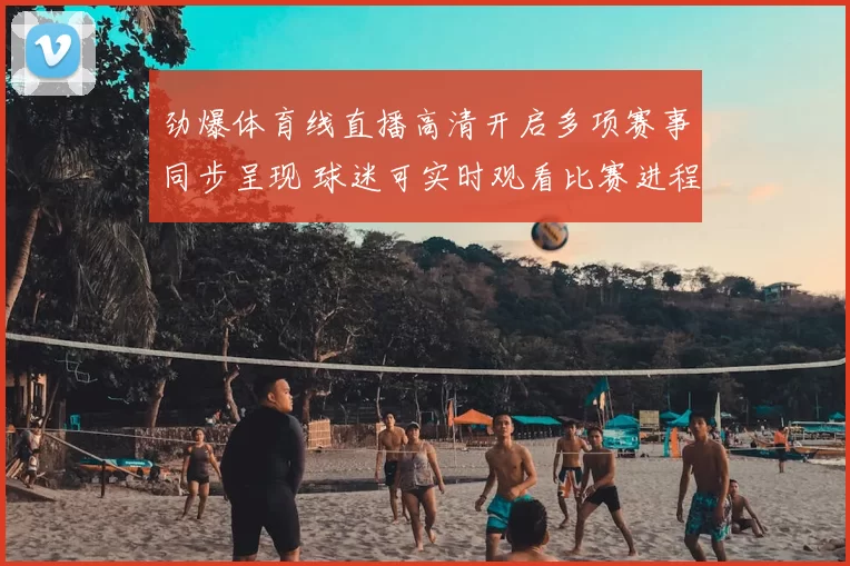 劲爆体育线直播高清开启多项赛事同步呈现 球迷可实时观看比赛进程